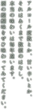 アルコール度数とか、甘い辛いとか、それはあくまで数値のはなし。本当の味わいは毎年違います。酒の醍醐味をぜひ味わってみてください。